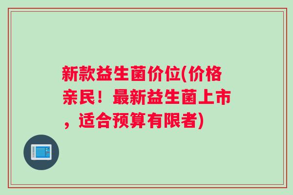 新款益生菌价位(价格亲民！最新益生菌上市，适合预算有限者)