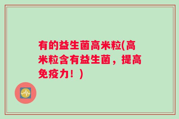 有的益生菌高米粒(高米粒含有益生菌，提高免疫力！)