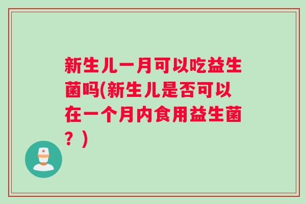新生儿一月可以吃益生菌吗(新生儿是否可以在一个月内食用益生菌？)