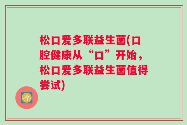 松口爱多联益生菌(口腔健康从“口”开始,松口爱多联益生菌值得尝试) 松口爱多联益生菌(口腔健康从“口”开始,松口爱多联益生菌值得尝试)