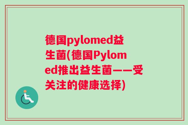 德国pylomed益生菌(德国Pylomed推出益生菌——受关注的健康选择)