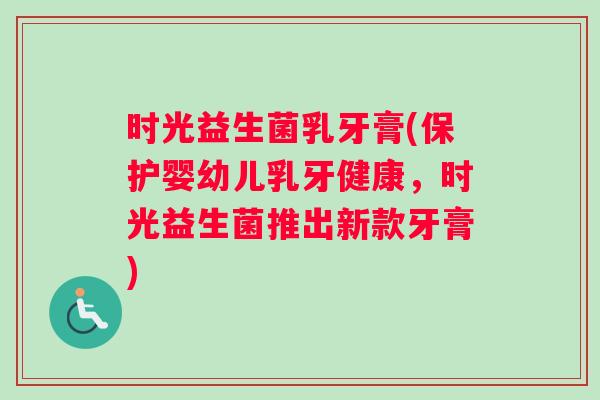 时光益生菌乳牙膏(保护婴幼儿乳牙健康，时光益生菌推出新款牙膏)