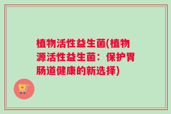 植物活性益生菌(植物源活性益生菌：保护胃肠道健康的新选择)