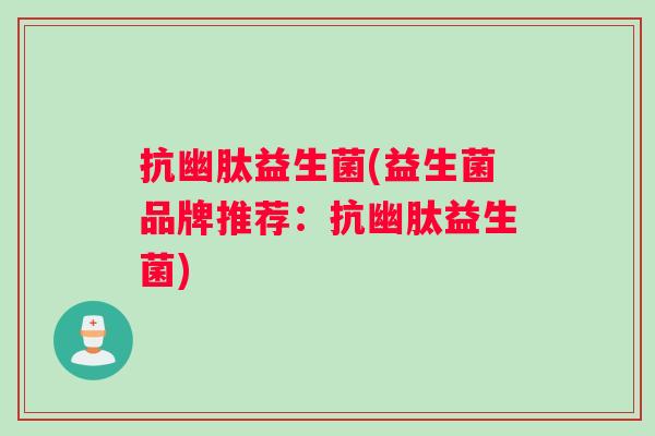 抗幽肽益生菌(益生菌品牌推荐：抗幽肽益生菌)