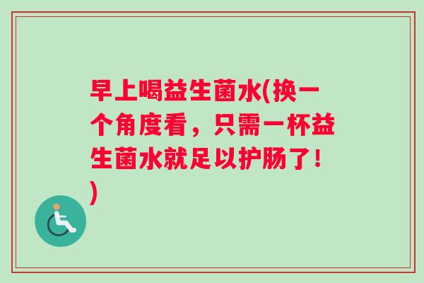 早上喝益生菌水(换一个角度看，只需一杯益生菌水就足以护肠了！)