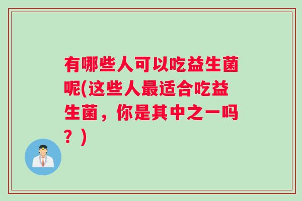有哪些人可以吃益生菌呢(这些人最适合吃益生菌，你是其中之一吗？)