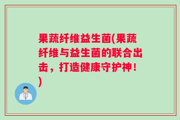 果蔬纤维益生菌(果蔬纤维与益生菌的联合出击,打造健康守护神!) 果蔬纤维益生菌(果蔬纤维与益生菌的联合出击,打造健康守护神!)