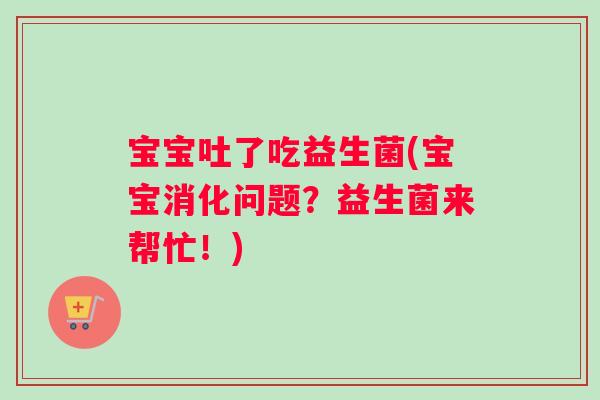 宝宝吐了吃益生菌(宝宝消化问题？益生菌来帮忙！)