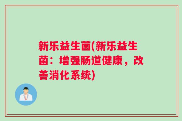 新乐益生菌(新乐益生菌:增强肠道健康,改善消化系统) 新乐益生菌(新乐益生菌:增强肠道健康,改善消化系统)