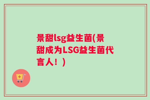 景甜lsg益生菌(景甜成为LSG益生菌代言人!) 景甜lsg益生菌(景甜成为LSG益生菌代言人!)