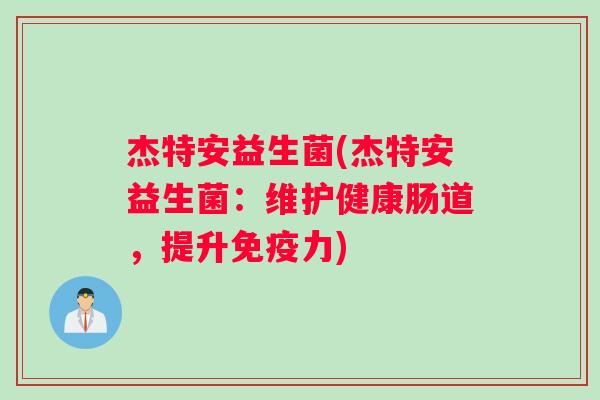 杰特安益生菌(杰特安益生菌：维护健康肠道，提升免疫力)