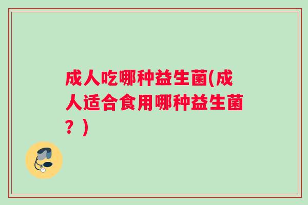 成人吃哪种益生菌(成人适合食用哪种益生菌？)