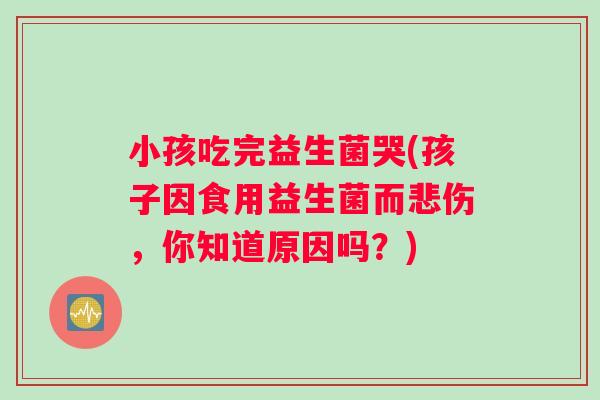小孩吃完益生菌哭(孩子因食用益生菌而悲伤,你知道原因吗?) 小孩吃完益生菌哭(孩子因食用益生菌而悲伤,你知道原因吗?)