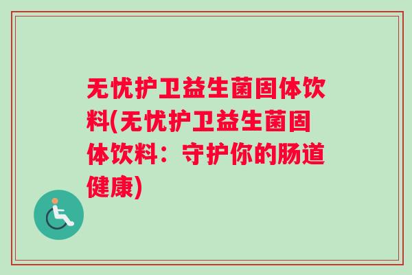 无忧护卫益生菌固体饮料(无忧护卫益生菌固体饮料:守护你的肠道健康) 无忧护卫益生菌固体饮料(无忧护卫益生菌固体饮料:守护你的肠道健康)