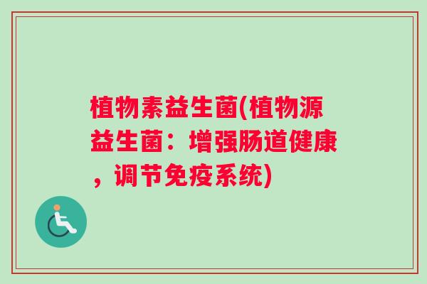 植物素益生菌(植物源益生菌:增强肠道健康,调节系统) 植物素益生菌(植物源益生菌:增强肠道健康,调节系统)