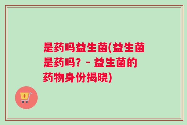 是药吗益生菌(益生菌是药吗？- 益生菌的药物身份揭晓)