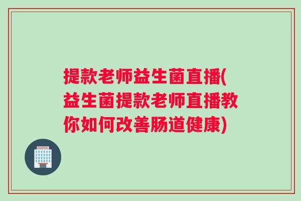 提款老师益生菌直播(益生菌提款老师直播教你如何改善肠道健康)