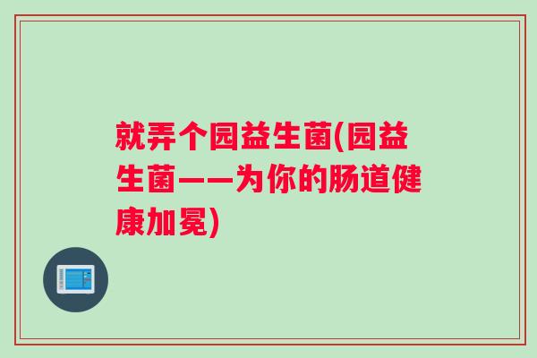 就弄个园益生菌(园益生菌——为你的肠道健康加冕)