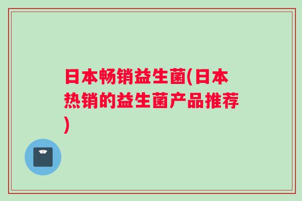 日本畅销益生菌(日本热销的益生菌产品推荐) 日本畅销益生菌(日本热销的益生菌产品推荐)