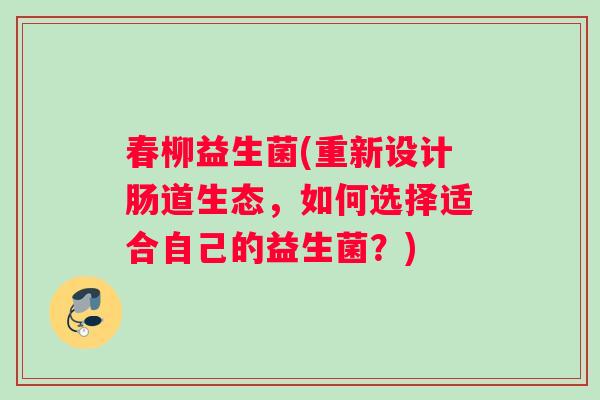 春柳益生菌(重新设计肠道生态，如何选择适合自己的益生菌？)