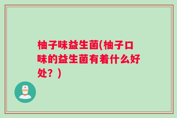 柚子味益生菌(柚子口味的益生菌有着什么好处？)
