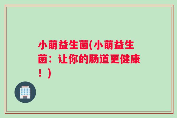 小萌益生菌(小萌益生菌：让你的肠道更健康！)