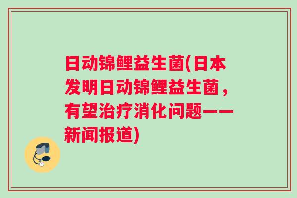 日动锦鲤益生菌(日本发明日动锦鲤益生菌，有望治疗消化问题——新闻报道)