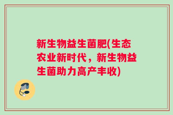 新生物益生菌肥(生态农业新时代，新生物益生菌助力高产丰收)