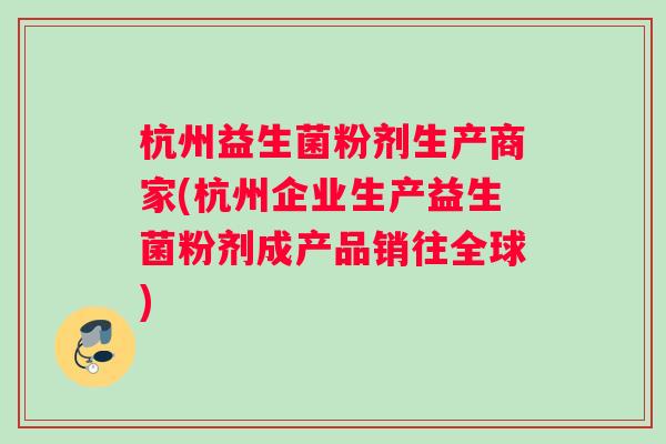 杭州益生菌粉剂生产商家(杭州企业生产益生菌粉剂成产品销往全球) 杭州益生菌粉剂生产商家(杭州企业生产益生菌粉剂成产品销往全球)