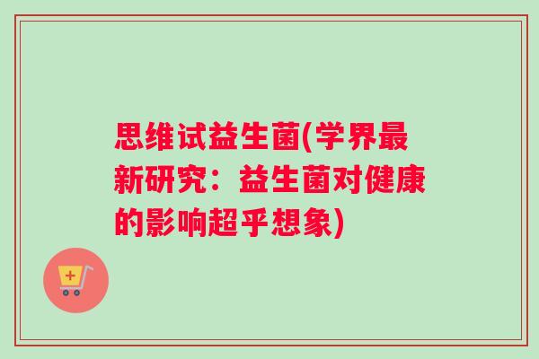 思维试益生菌(学界最新研究：益生菌对健康的影响超乎想象)