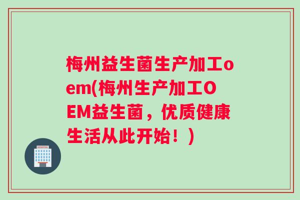 梅州益生菌生产加工oem(梅州生产加工OEM益生菌，优质健康生活从此开始！)