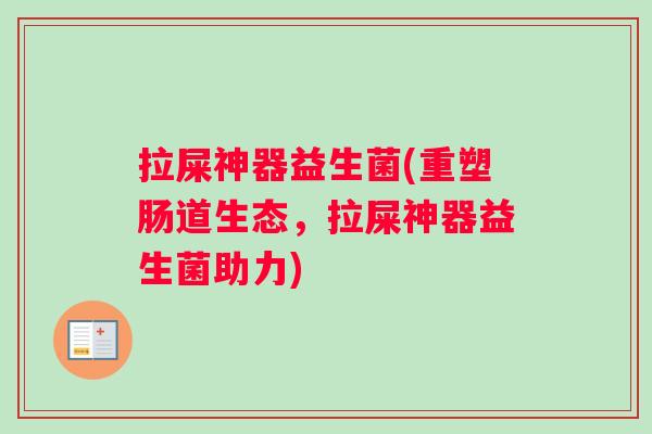 拉屎神器益生菌(重塑肠道生态,拉屎神器益生菌助力) 拉屎神器益生菌(重塑肠道生态,拉屎神器益生菌助力)