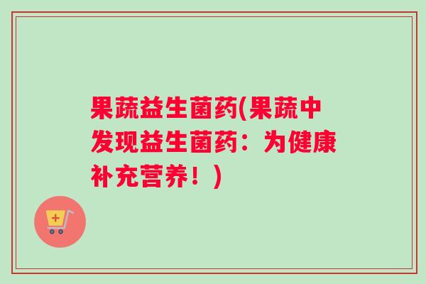 果蔬益生菌药(果蔬中发现益生菌药：为健康补充营养！)