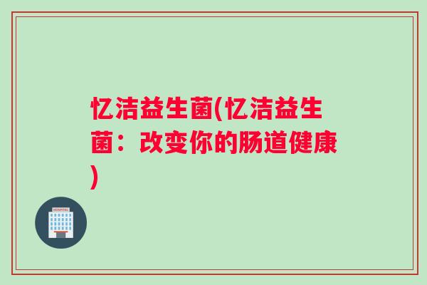 忆洁益生菌(忆洁益生菌：改变你的肠道健康)