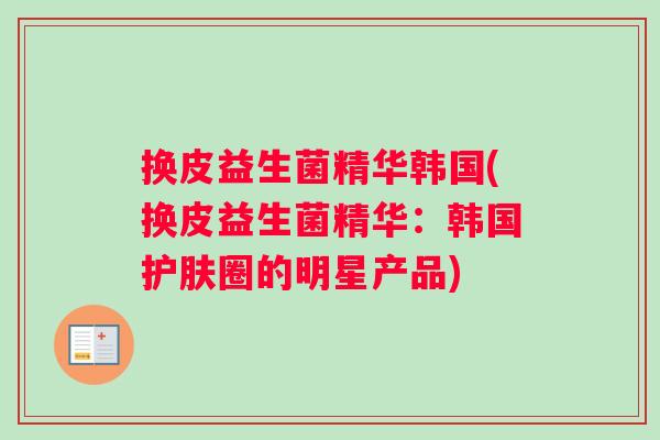 换皮益生菌精华韩国(换皮益生菌精华:韩国护肤圈的明星产品) 换皮益生菌精华韩国(换皮益生菌精华:韩国护肤圈的明星产品)
