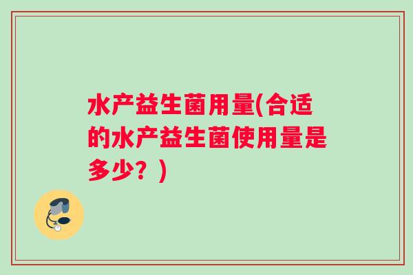 水产益生菌用量(合适的水产益生菌使用量是多少？)