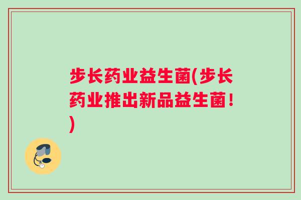 步长药业益生菌(步长药业推出新品益生菌！)