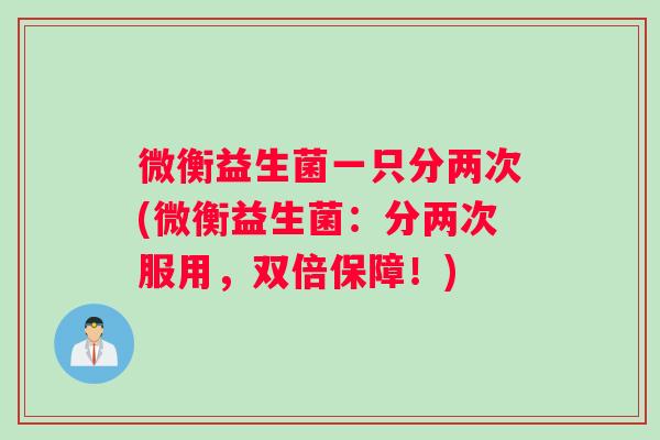 微衡益生菌一只分两次(微衡益生菌：分两次服用，双倍保障！)