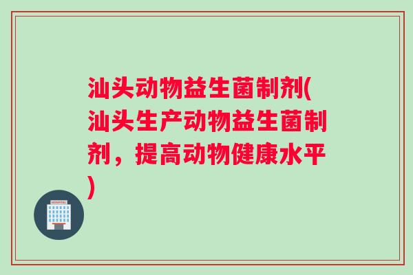汕头动物益生菌制剂(汕头生产动物益生菌制剂，提高动物健康水平)
