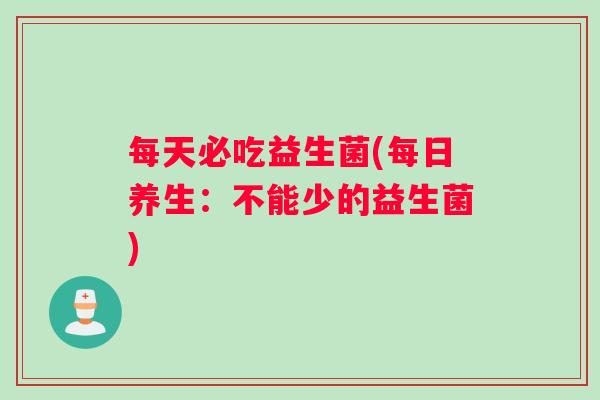 每天必吃益生菌(每日养生:不能少的益生菌) 每天必吃益生菌(每日养生:不能少的益生菌)
