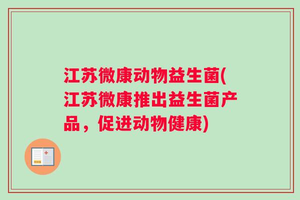 江苏微康动物益生菌(江苏微康推出益生菌产品,促进动物健康) 江苏微康动物益生菌(江苏微康推出益生菌产品,促进动物健康)