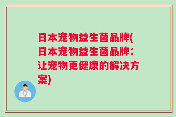 日本宠物益生菌品牌(日本宠物益生菌品牌：让宠物更健康的解决方案)