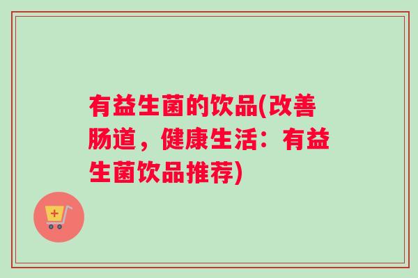 有益生菌的饮品(改善肠道，健康生活：有益生菌饮品推荐)