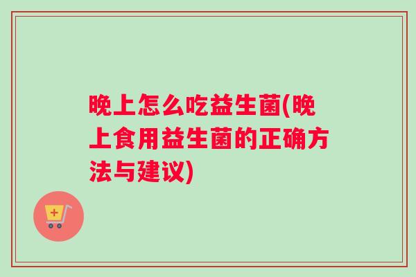 晚上怎么吃益生菌(晚上食用益生菌的正确方法与建议)