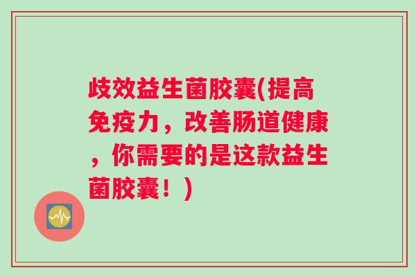 歧效益生菌胶囊(提高免疫力，改善肠道健康，你需要的是这款益生菌胶囊！)