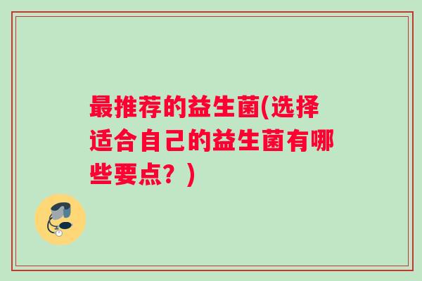 最推荐的益生菌(选择适合自己的益生菌有哪些要点？)