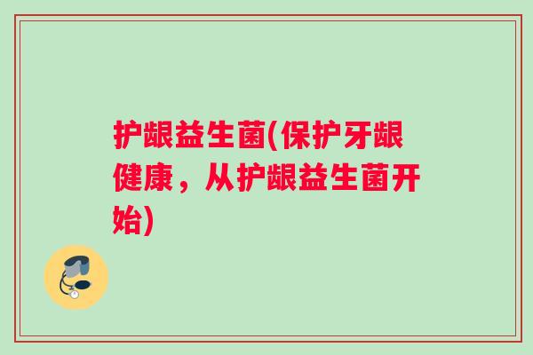 护龈益生菌(保护牙龈健康,从护龈益生菌开始) 护龈益生菌(保护牙龈健康,从护龈益生菌开始)
