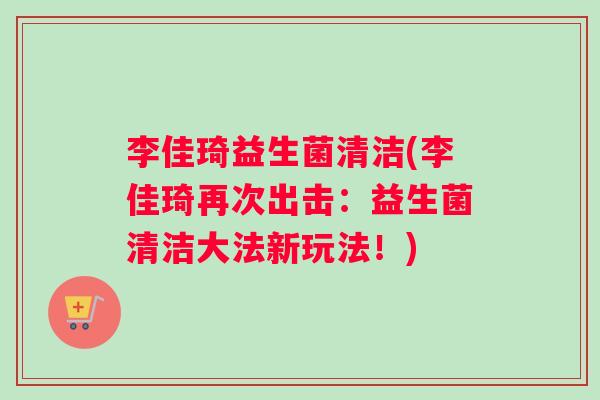 李佳琦益生菌清洁(李佳琦再次出击:益生菌清洁大法新玩法!) 李佳琦益生菌清洁(李佳琦再次出击:益生菌清洁大法新玩法!)