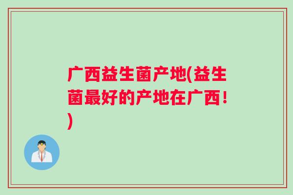 广西益生菌产地(益生菌最好的产地在广西！)