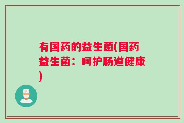 有国药的益生菌(国药益生菌：呵护肠道健康)